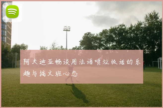 阿夫迪亚畅谈用法语喷垃圾话的乐趣与搞文班心态