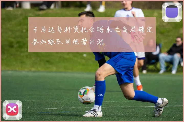 卡马达与科莫托会晤米兰高层确定参加球队训练营计划