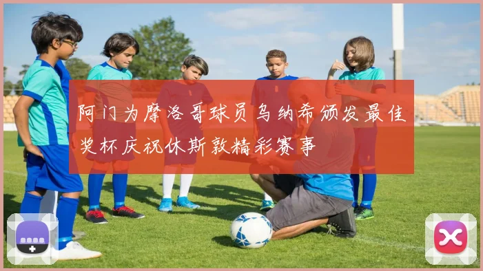 阿门为摩洛哥球员乌纳希颁发最佳奖杯庆祝休斯敦精彩赛事