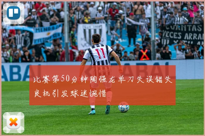 比赛第50分钟陶强龙单刀失误错失良机引发球迷惋惜