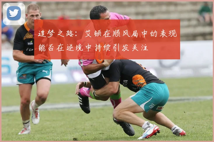 追梦之路：艾顿在顺风局中的表现能否在逆境中持续引发关注