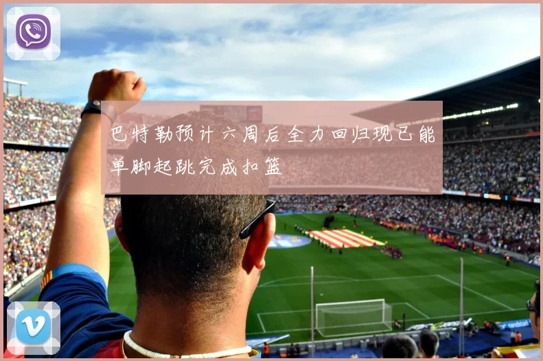 巴特勒预计六周后全力回归现已能单脚起跳完成扣篮
