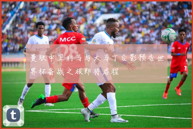 曼联中卫利马与大马丁合影预告世界杯备战之旅即将启程