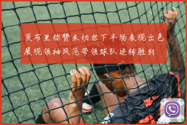 莫布里称赞米切尔下半场表现出色展现领袖风范带领球队逆转胜利