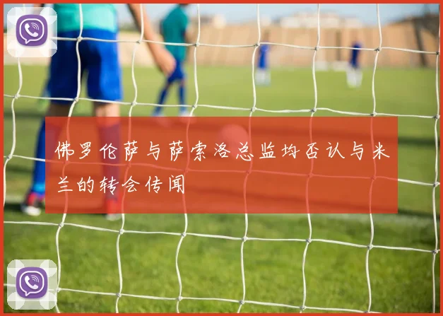 佛罗伦萨与萨索洛总监均否认与米兰的转会传闻