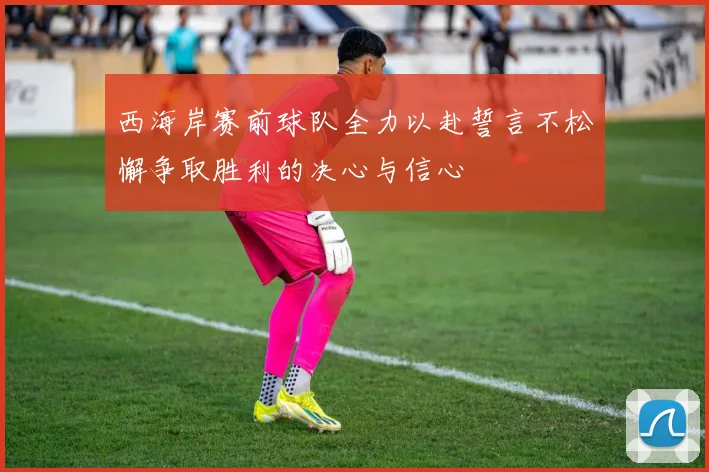 西海岸赛前球队全力以赴誓言不松懈争取胜利的决心与信心