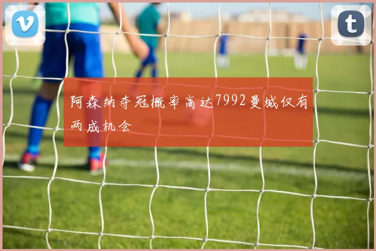 阿森纳夺冠概率高达7992曼城仅有两成机会