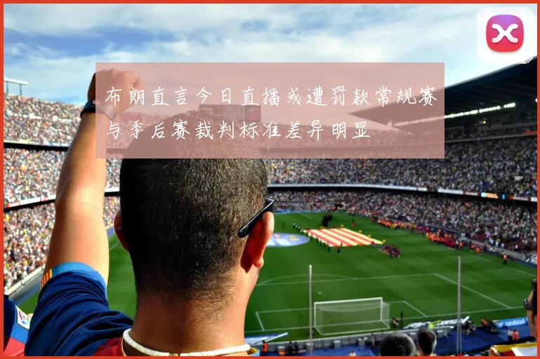 布朗直言今日直播或遭罚款常规赛与季后赛裁判标准差异明显