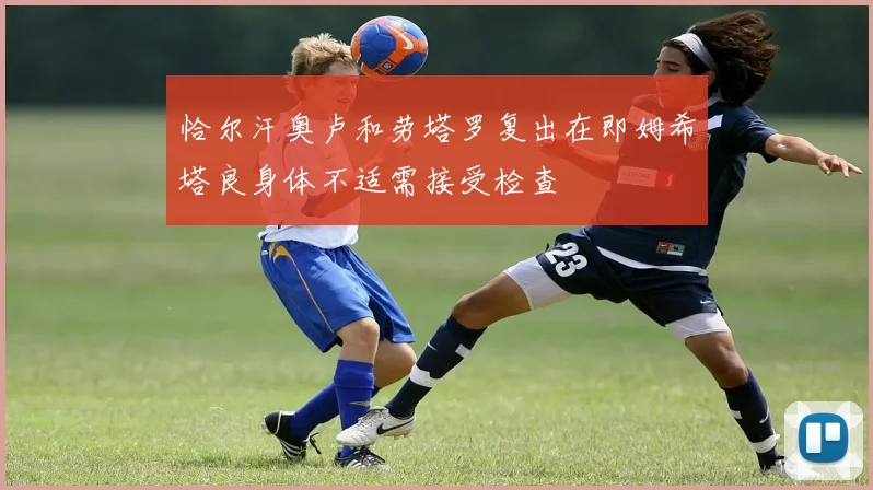 恰尔汗奥卢和劳塔罗复出在即姆希塔良身体不适需接受检查