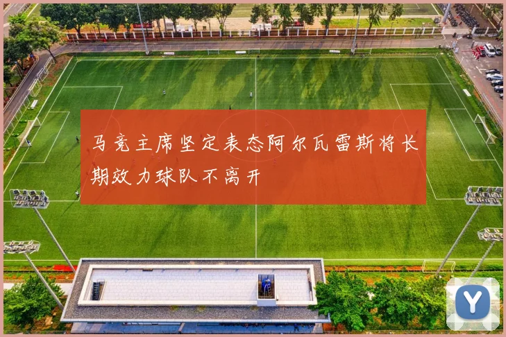 马竞主席坚定表态阿尔瓦雷斯将长期效力球队不离开