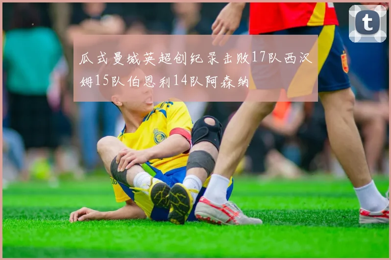 瓜式曼城英超创纪录击败17队西汉姆15队伯恩利14队阿森纳