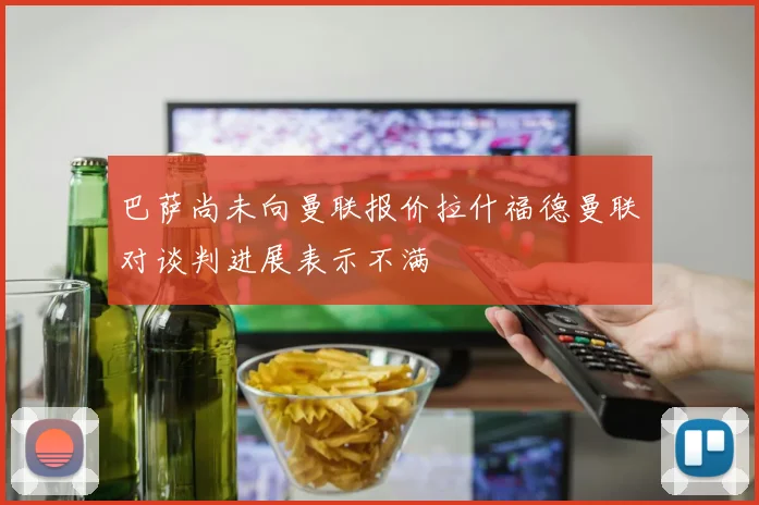 巴萨尚未向曼联报价拉什福德曼联对谈判进展表示不满