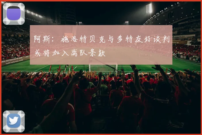 阿斯：施洛特贝克与多特友好谈判或将加入离队条款