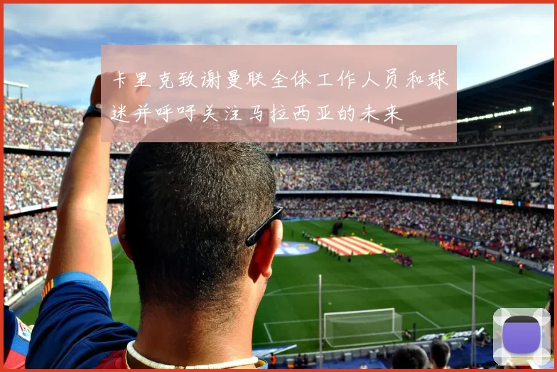 卡里克致谢曼联全体工作人员和球迷并呼吁关注马拉西亚的未来